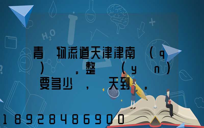青島物流道天津津南區(qū)。整車運(yùn)輸要多少錢,幾天到貨。